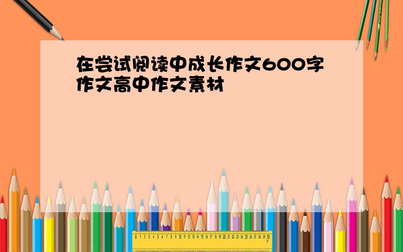 在尝试阅读中成长作文600字作文高中作文素材