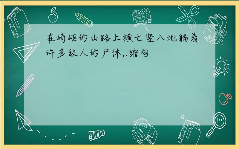 在崎岖的山路上横七竖八地躺着许多敌人的尸体,.缩句