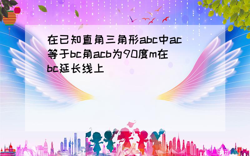 在已知直角三角形abc中ac等于bc角acb为90度m在bc延长线上