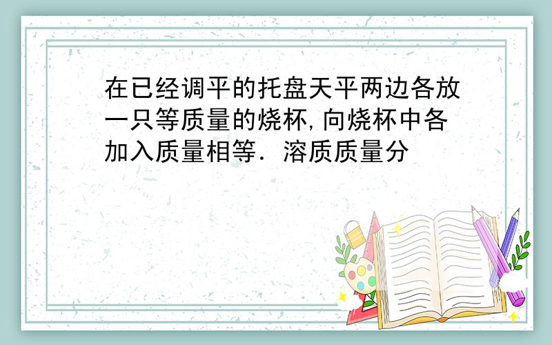 在已经调平的托盘天平两边各放一只等质量的烧杯,向烧杯中各加入质量相等．溶质质量分