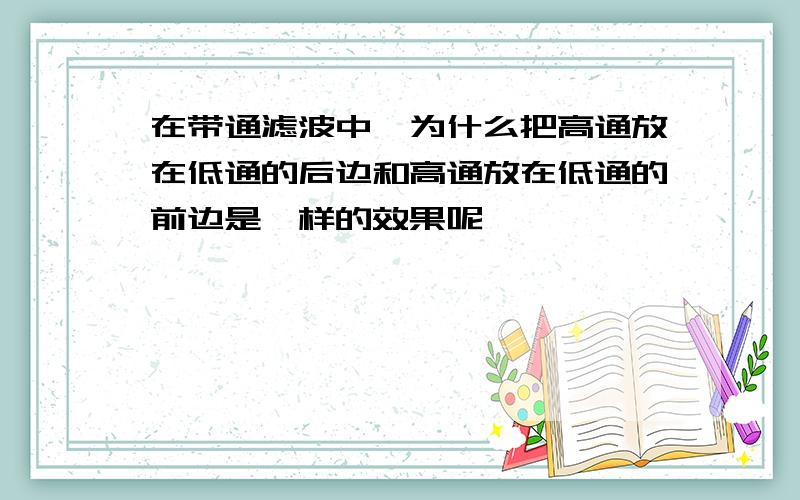 在带通滤波中,为什么把高通放在低通的后边和高通放在低通的前边是一样的效果呢