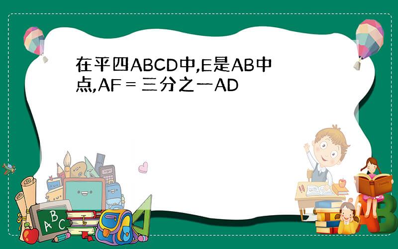 在平四ABCD中,E是AB中点,AF＝三分之一AD