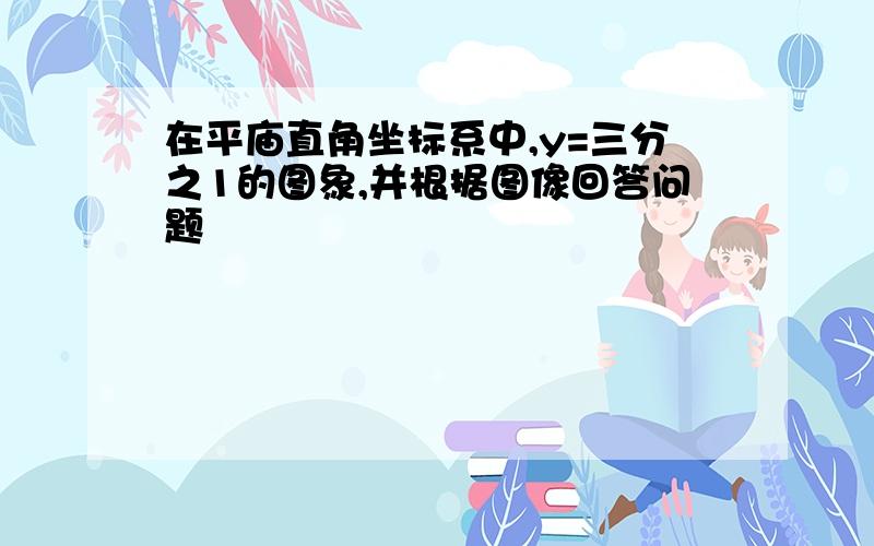 在平庙直角坐标系中,y=三分之1的图象,并根据图像回答问题