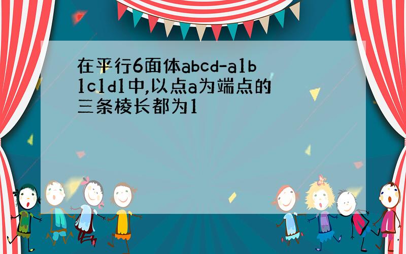 在平行6面体abcd-a1b1c1d1中,以点a为端点的三条棱长都为1