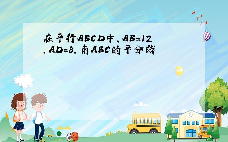 在平行ABCD中,AB=12,AD=8,角ABC的平分线