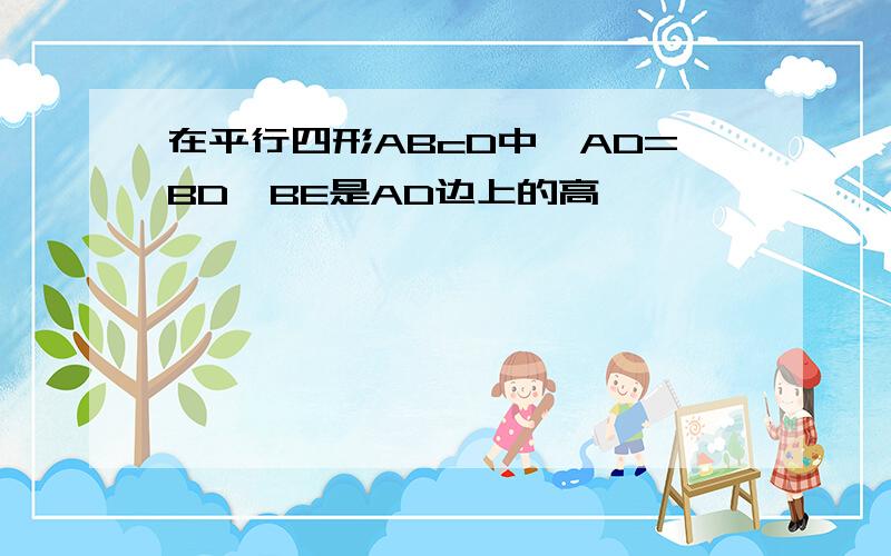 在平行四形ABcD中,AD=BD,BE是AD边上的高,