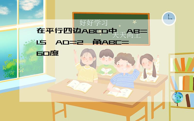 在平行四边ABCD中,AB=1.5,AD=2,角ABC=60度