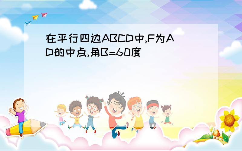 在平行四边ABCD中,F为AD的中点,角B=60度