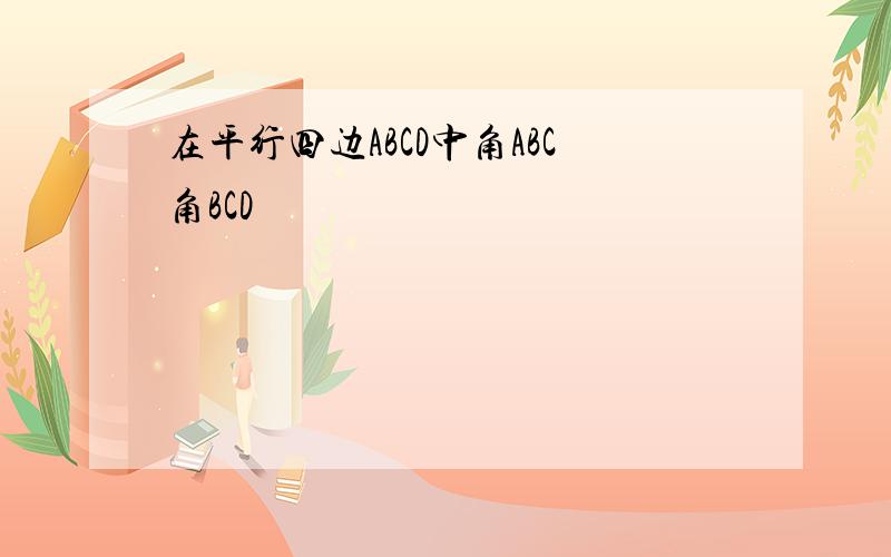 在平行四边ABCD中角ABC角BCD