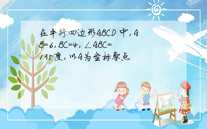 在平行四边形ABCD 中,AB=6,BC=4,∠ABC=135度,以A为坐标原点