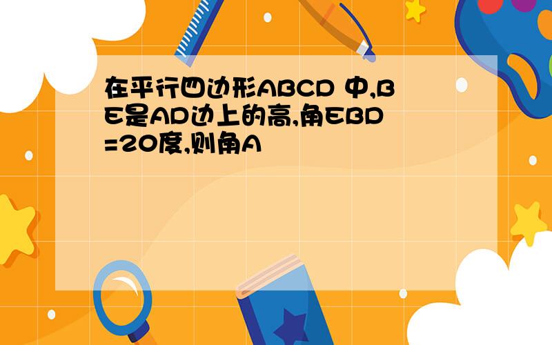 在平行四边形ABCD 中,BE是AD边上的高,角EBD =20度,则角A