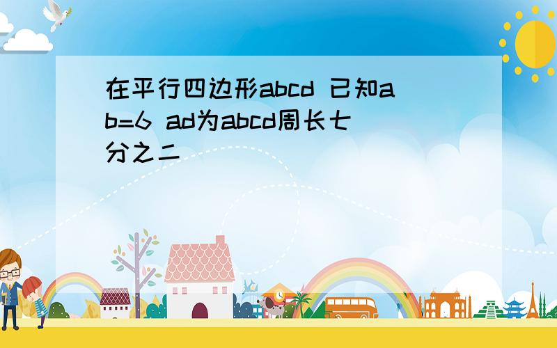 在平行四边形abcd 已知ab=6 ad为abcd周长七分之二