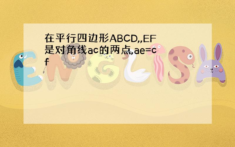 在平行四边形ABCD,,EF是对角线ac的两点,ae=cf