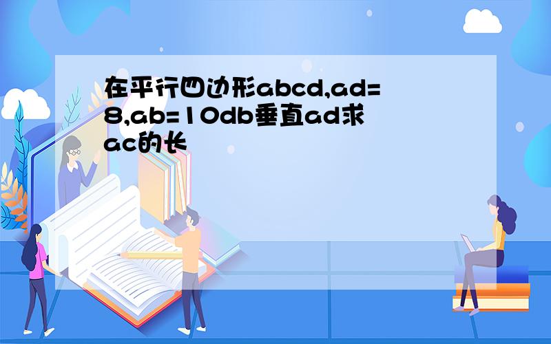 在平行四边形abcd,ad=8,ab=10db垂直ad求ac的长