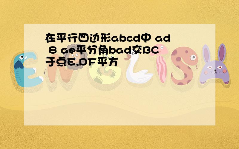 在平行四边形abcd中 ad 8 ae平分角bad交BC于点E,DF平方