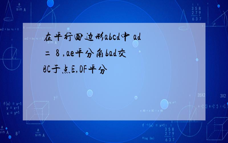 在平行四边形abcd中 ad= 8 ,ae平分角bad交BC于点E,DF平分