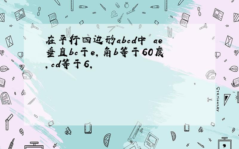 在平行四边形abcd中 ae垂直bc于e,角b等于60度,cd等于6,