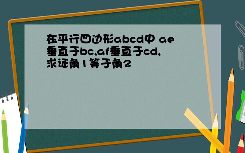 在平行四边形abcd中 ae垂直于bc,af垂直于cd,求证角1等于角2