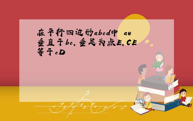 在平行四边形abcd中 ae垂直于bc,垂足为点E,CE等于cD