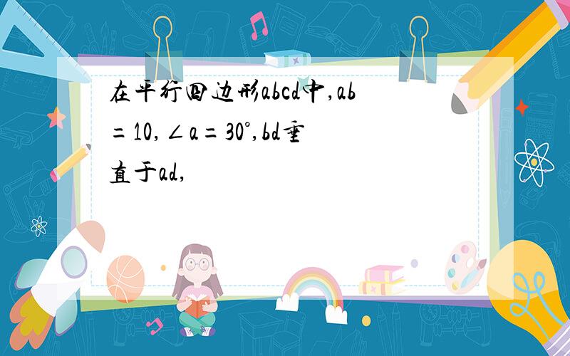 在平行四边形abcd中,ab=10,∠a=30°,bd垂直于ad,