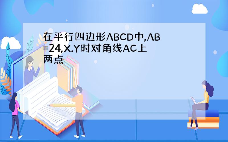 在平行四边形ABCD中,AB=24,X.Y时对角线AC上两点