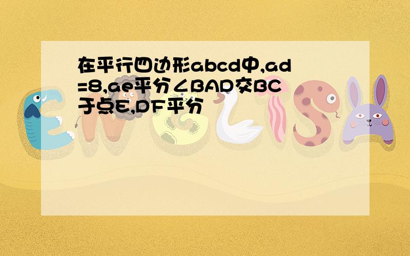 在平行四边形abcd中,ad=8,ae平分∠BAD交BC于点E,DF平分