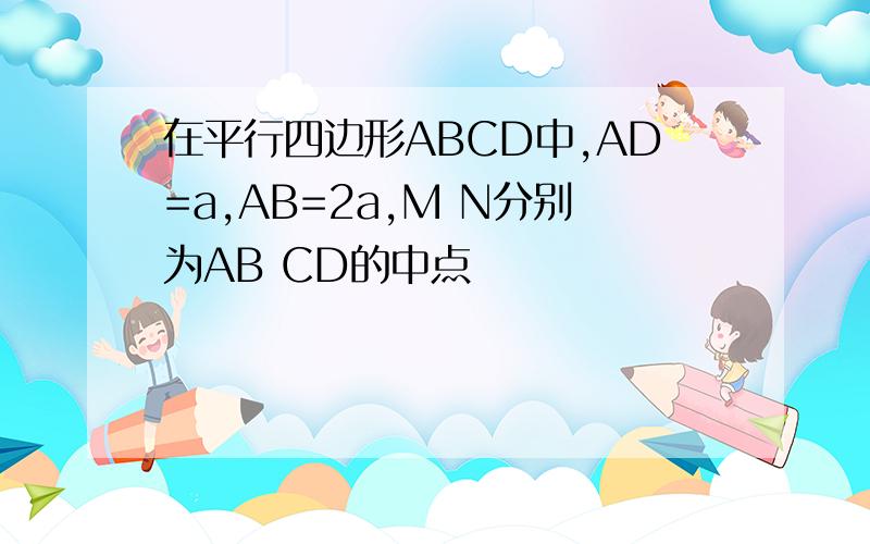 在平行四边形ABCD中,AD=a,AB=2a,M N分别为AB CD的中点