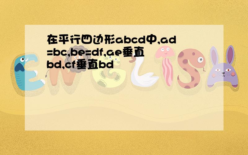 在平行四边形abcd中,ad=bc,be=df,ae垂直bd,cf垂直bd