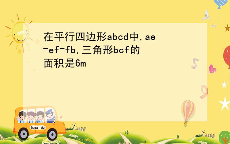 在平行四边形abcd中,ae=ef=fb,三角形bcf的面积是6m