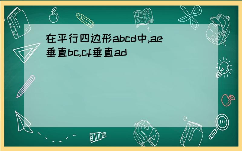 在平行四边形abcd中,ae垂直bc,cf垂直ad