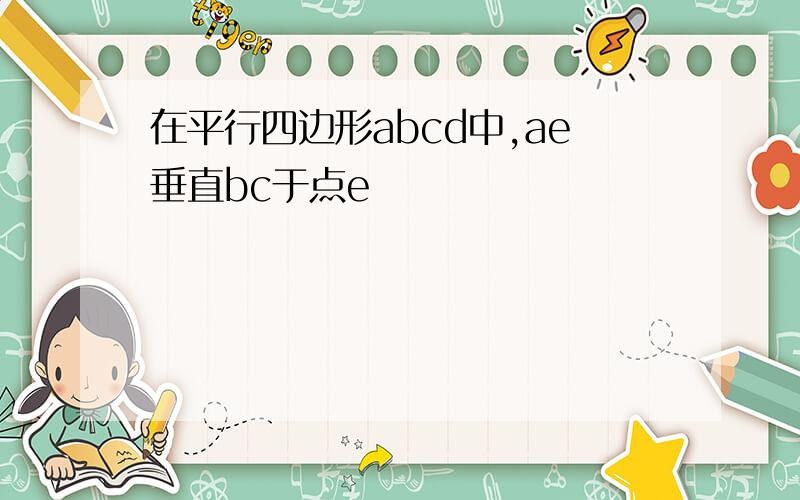 在平行四边形abcd中,ae垂直bc于点e