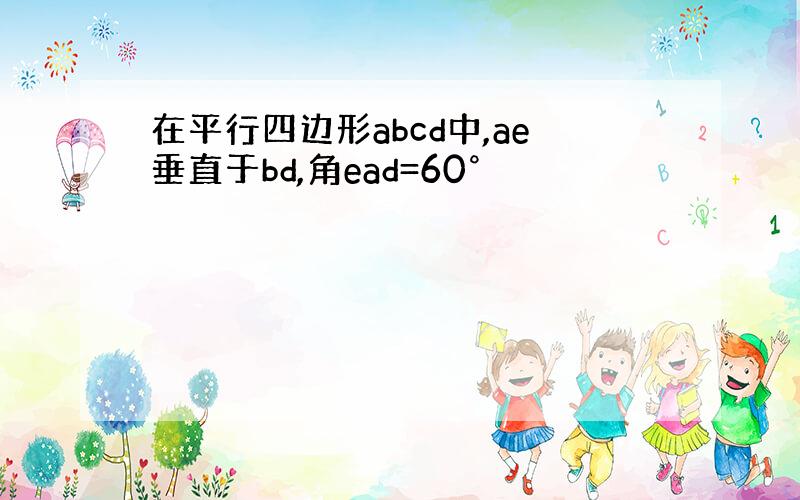 在平行四边形abcd中,ae垂直于bd,角ead=60°