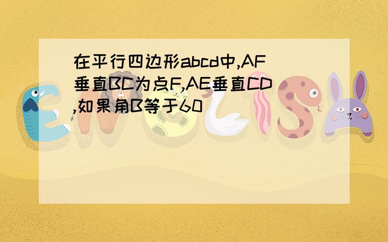 在平行四边形abcd中,AF垂直BC为点F,AE垂直CD,如果角B等于60