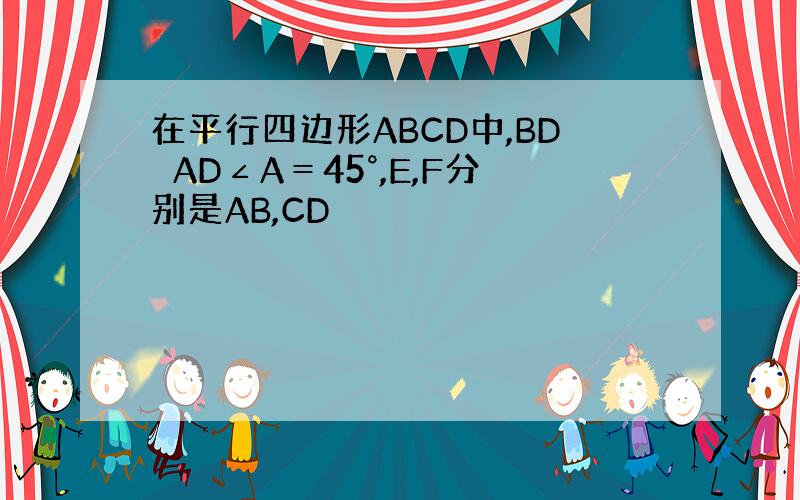 在平行四边形ABCD中,BD⊥AD∠A＝45°,E,F分别是AB,CD