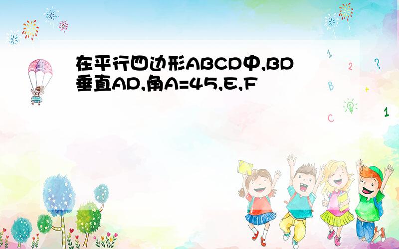 在平行四边形ABCD中,BD垂直AD,角A=45,E,F