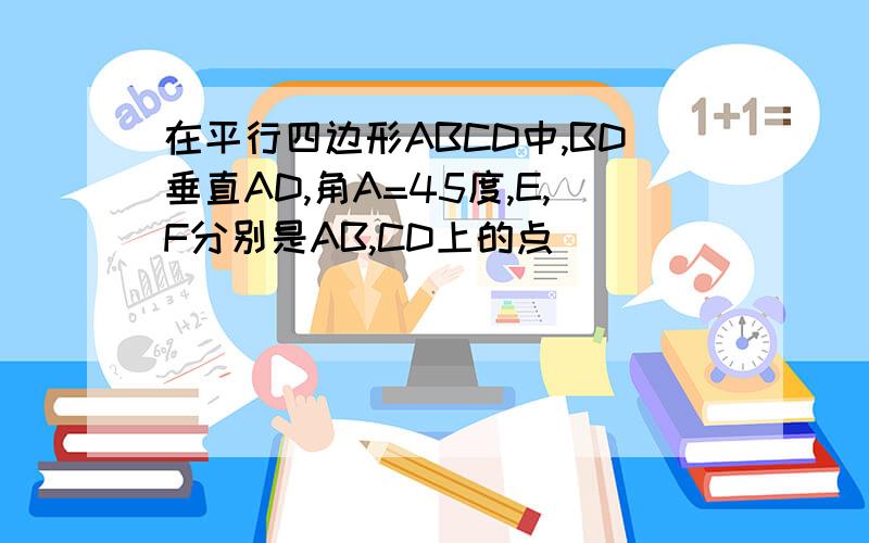 在平行四边形ABCD中,BD垂直AD,角A=45度,E,F分别是AB,CD上的点