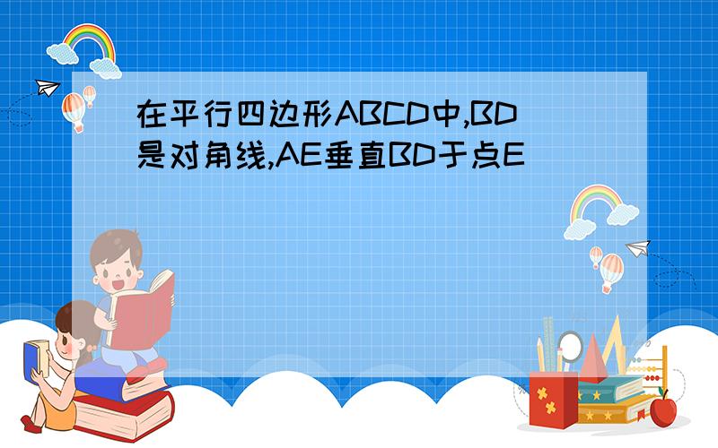 在平行四边形ABCD中,BD是对角线,AE垂直BD于点E