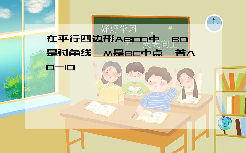 在平行四边形ABCD中,BD是对角线,M是BC中点,若AD=10