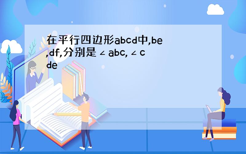 在平行四边形abcd中,be,df,分别是∠abc,∠cde