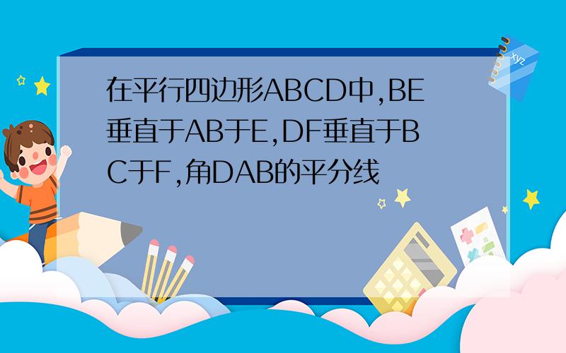 在平行四边形ABCD中,BE垂直于AB于E,DF垂直于BC于F,角DAB的平分线