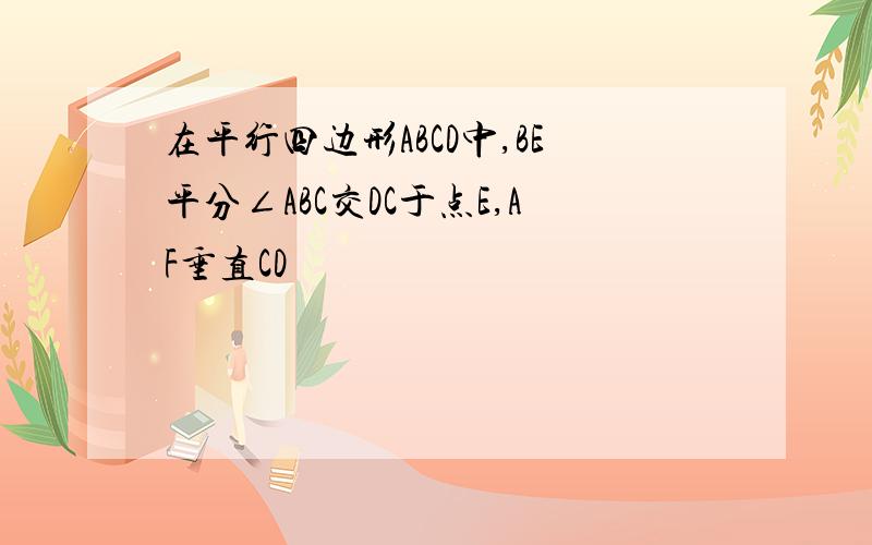 在平行四边形ABCD中,BE平分∠ABC交DC于点E,AF垂直CD