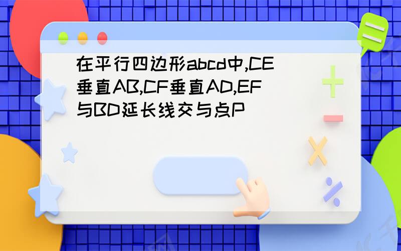 在平行四边形abcd中,CE垂直AB,CF垂直AD,EF与BD延长线交与点P