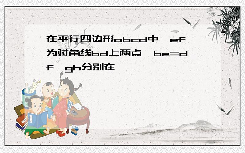 在平行四边形abcd中,ef为对角线bd上两点,be=df,gh分别在