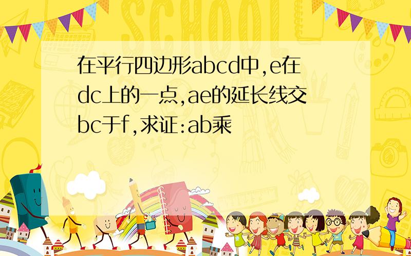 在平行四边形abcd中,e在dc上的一点,ae的延长线交bc于f,求证:ab乘