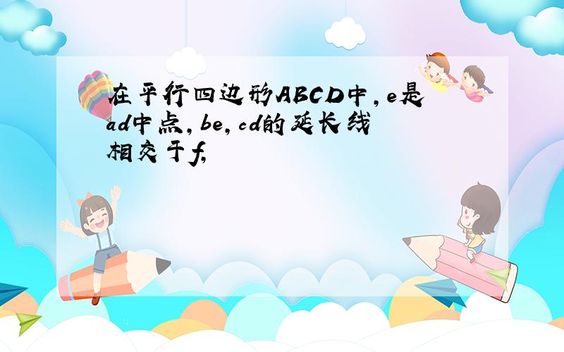 在平行四边形ABCD中,e是ad中点,be,cd的延长线相交于f,