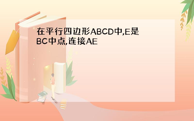 在平行四边形ABCD中,E是BC中点,连接AE