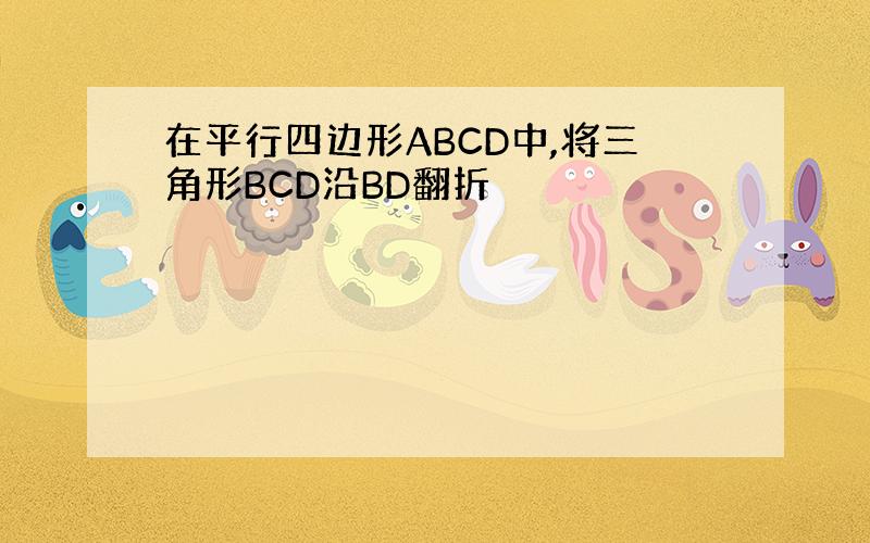 在平行四边形ABCD中,将三角形BCD沿BD翻折