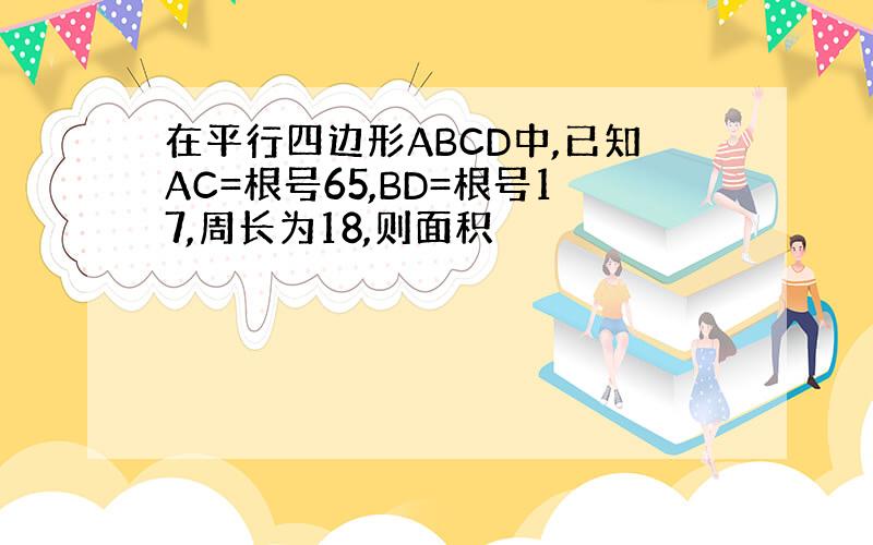 在平行四边形ABCD中,已知AC=根号65,BD=根号17,周长为18,则面积