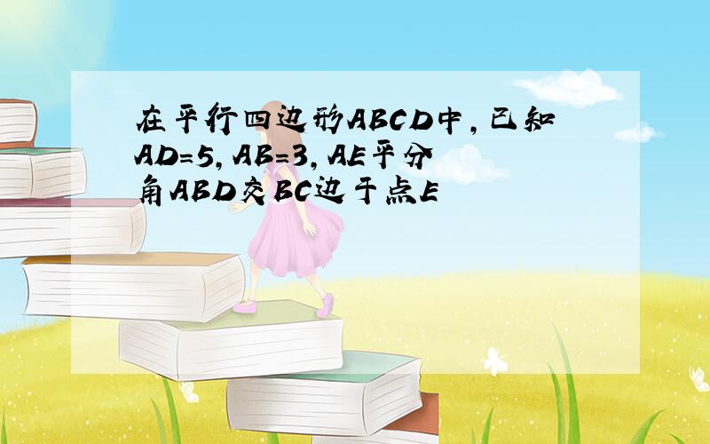 在平行四边形ABCD中,已知AD=5,AB=3,AE平分角ABD交BC边于点E