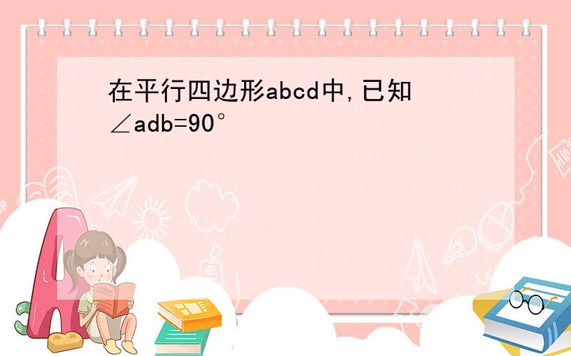 在平行四边形abcd中,已知∠adb=90°